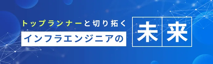 トップランナーと切り拓く インフラエンジニアの未来