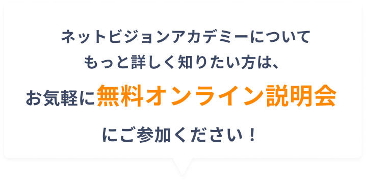 ネットビジョンアカデミーについてもっと詳しく知りたい方は、お気軽に無料オンライン説明会にご参加ください！