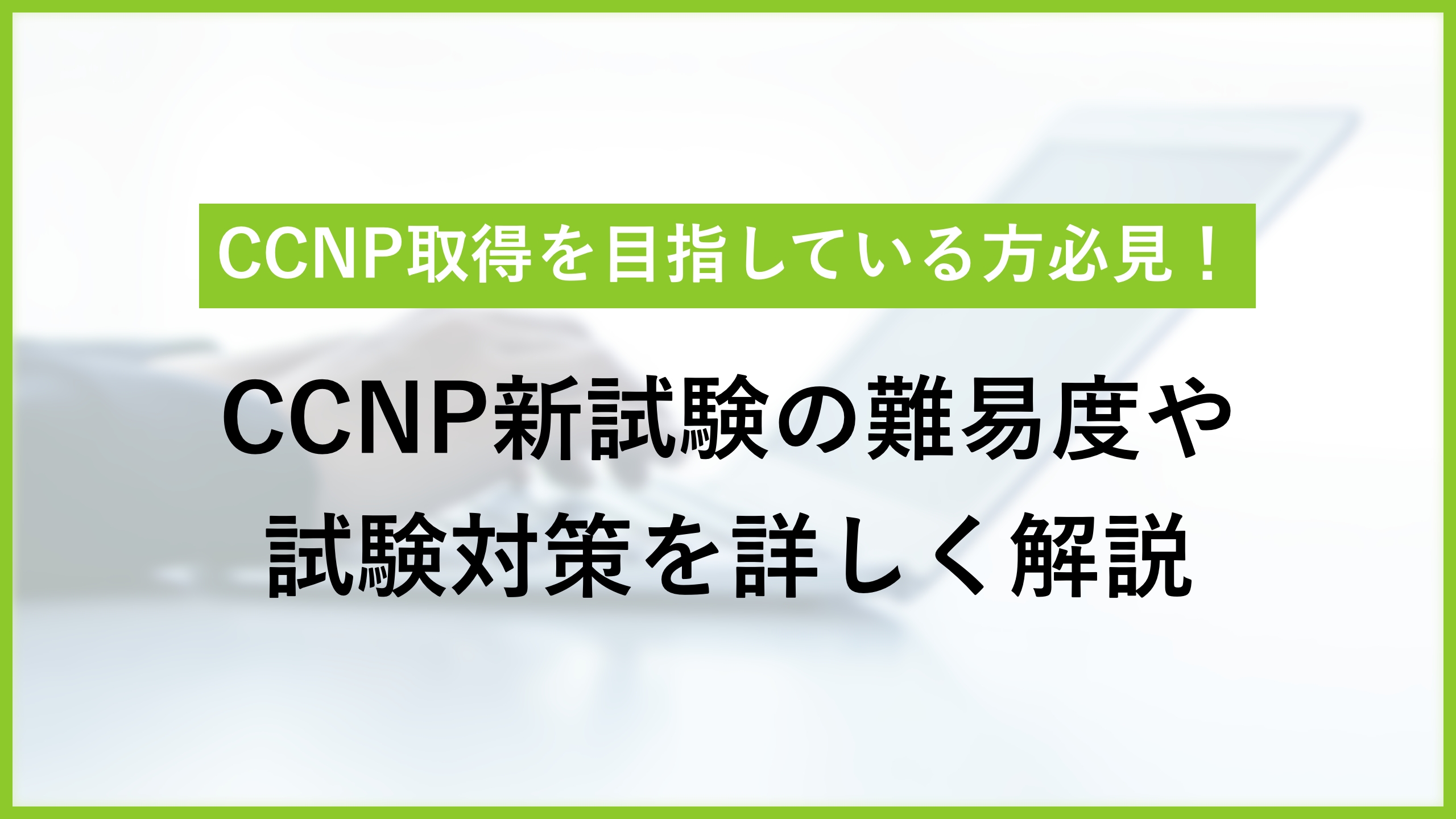 CCNP新試験とは？ 試験対策や受験時の心構えまで徹底解説