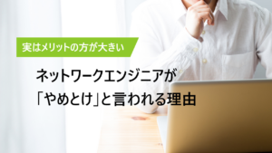 ネットワークエンジニアが「やめとけ」と言われる理由とは？
