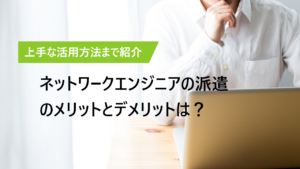 ネットワークエンジニアの派遣契約、SESのメリットとデメリット
