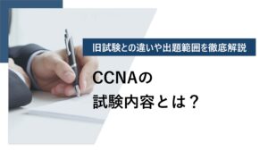 CCNAの試験内容とは？ 旧試験との違いや出題範囲を徹底解説